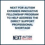 NEXT for AUTISM Expands Innovative Fellowship Program to Help Address the Direct Support Professional Shortage